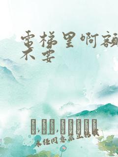 电梯里啊额嗯嗯不要