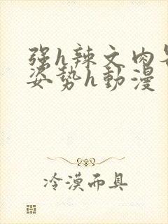 强h辣文肉各种姿势h动漫