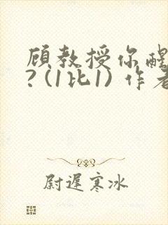 顾教授你醒了吗? (1比1) 作者:凡尘的月亮全文免费阅读