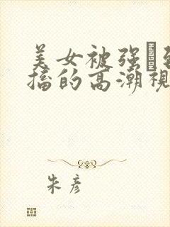 美女被强奷到抽搐的高潮视频喷奶水小说