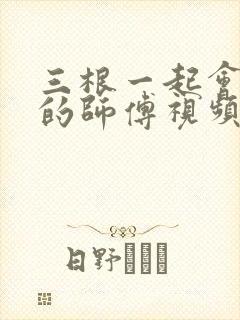 三根一起会坏掉的师傅视频