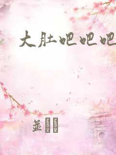 大肚吧吧吧吧