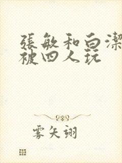 张敏和白洁一起被四人玩