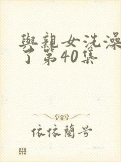 与亲女洗澡时伦了第40集