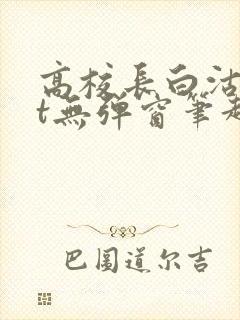 高校长白沽txt无弹窗笔趣阁