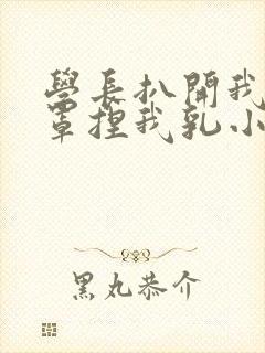 学长扒开我的乳罩捏我乳小说