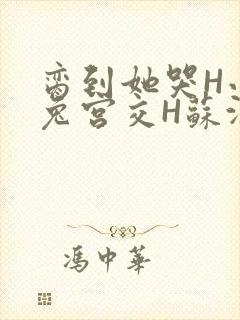 脔到她哭H小白兔宫交H苏沫