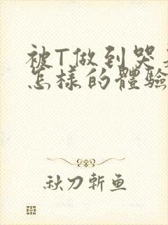 被T做到哭是种怎样的体验知乎