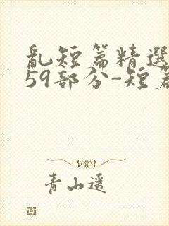 乱短篇精选-第59部分-短篇