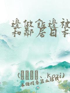 边做饭边被躁我和邻居日本