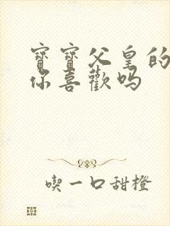 宝宝父皇的东西你喜欢吗