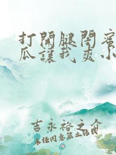 打开腿闺蜜用黄瓜让我爽小说