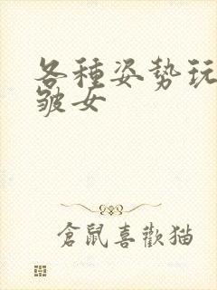 各种姿势玩小处皱女