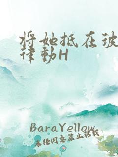 将她抵在玻璃上律动H