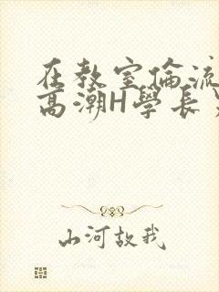 在教室伦流澡到高潮H学长男男