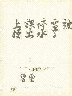 上课停电被同学摸出水了