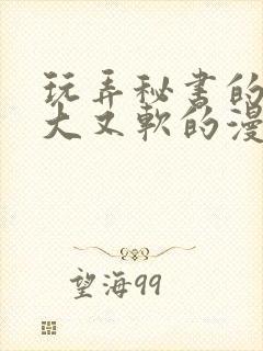 玩弄秘书的奶又大又软的漫画