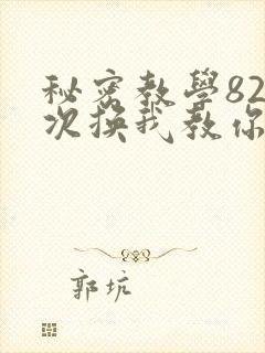 秘密教学82这次换我教你了SVIP