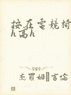 按在电竞椅上ch高h