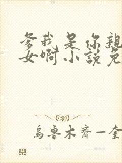 爹我是你亲生闺女啊小说免费阅读