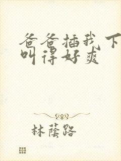 爸爸插我下面我叫得好爽