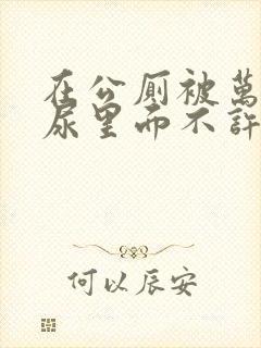 在公厕被万人c尿里面不许漏