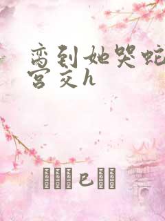 脔到她哭蛇双根宫交h