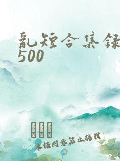 乱短合集录目伦500