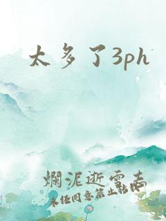 太多了3ph