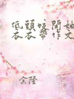 低头咬开她的小衣衣带作文