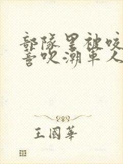 部队里被咬住花蒂吹潮军人