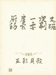 厨房一次又一次的索要刷碗穆天