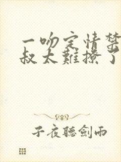 一吻定情禁欲小叔太难撩了