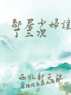 邻居少妇让我爽了三次