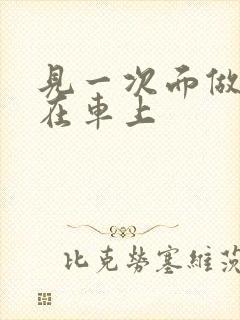 见一次面做3次在车上