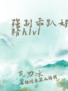 强制乖趴好灌浓精h1v1