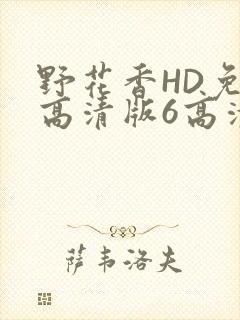 野花香HD免费高清版6高清版