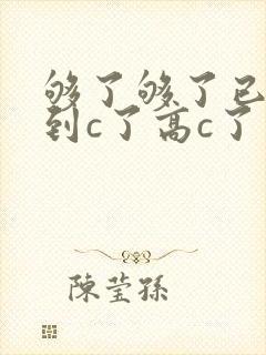 够了够了已经满到c了高c了