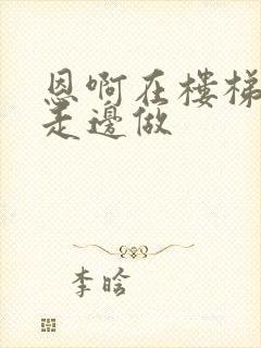 恩啊在楼梯上边走边做