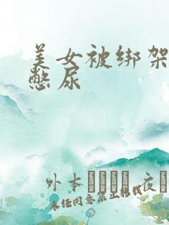 美女被绑架封嘴憋尿