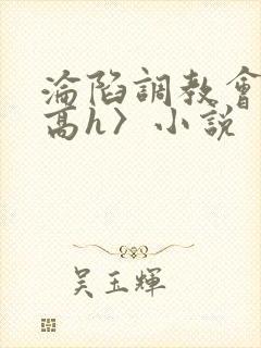 沦陷调教会所〈高h〉小说