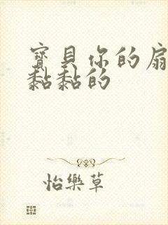 宝贝你的扇贝肉黏黏的