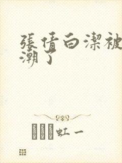 张倩白洁被弄高潮了