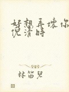 好想弄坏你南姜倪清时