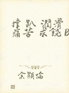 撑 趴 润滑 痛苦 求饶 BL