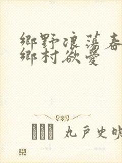 乡野浪荡春潮:乡村欲爱
