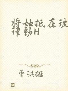 将她抵在玻璃上律动H