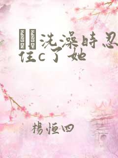 妺妺洗澡时忍不住c了她