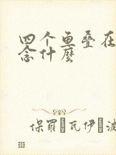 四个鱼叠在一起念什么