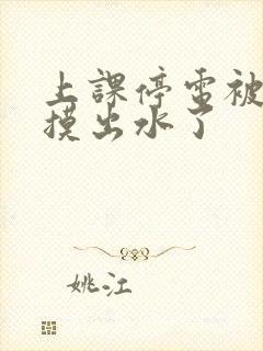 上课停电被同学摸出水了